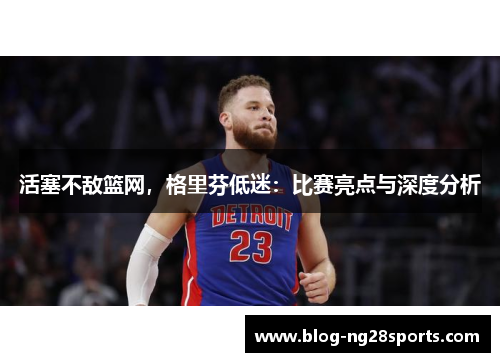 活塞不敌篮网，格里芬低迷：比赛亮点与深度分析