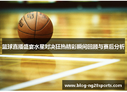 篮球直播盛宴水星对决狂热精彩瞬间回顾与赛后分析