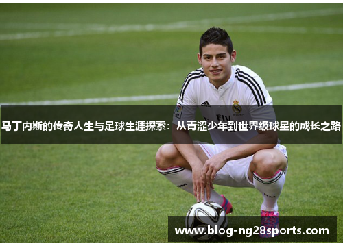 马丁内斯的传奇人生与足球生涯探索：从青涩少年到世界级球星的成长之路