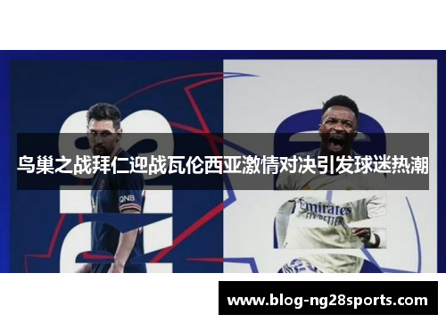 鸟巢之战拜仁迎战瓦伦西亚激情对决引发球迷热潮