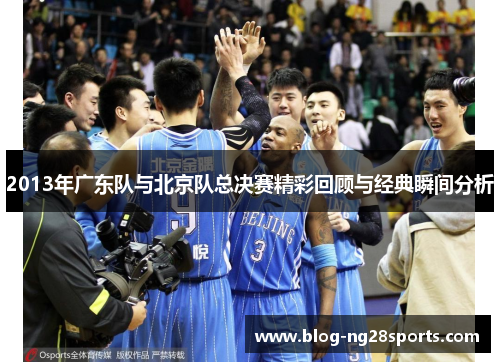 2013年广东队与北京队总决赛精彩回顾与经典瞬间分析