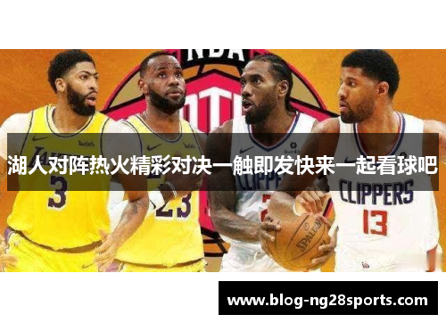 湖人对阵热火精彩对决一触即发快来一起看球吧