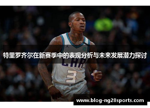 特里罗齐尔在新赛季中的表现分析与未来发展潜力探讨